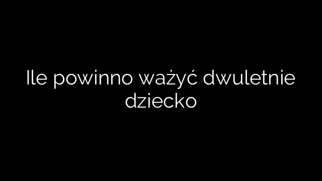 Ile powinno ważyć dwuletnie dziecko