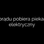Ile prądu pobiera piekarnik elektryczny