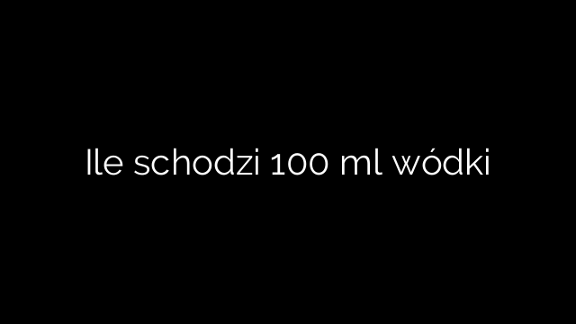Ile schodzi 100 ml wódki