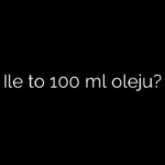Ile to 100 ml oleju?