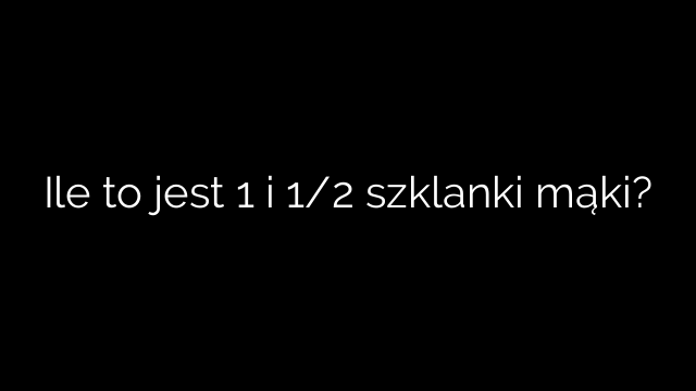 Ile to jest 1 i 1/2 szklanki mąki?