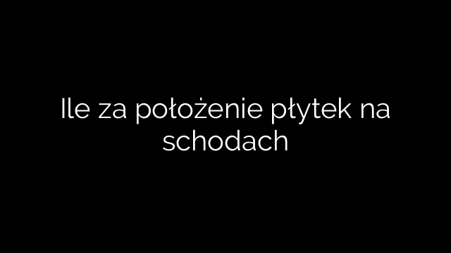 Ile za położenie płytek na schodach