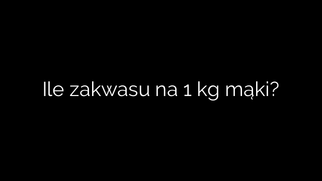 Ile zakwasu na 1 kg mąki?
