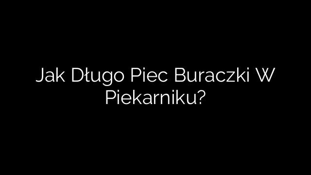 Jak Długo Piec Buraczki W Piekarniku?