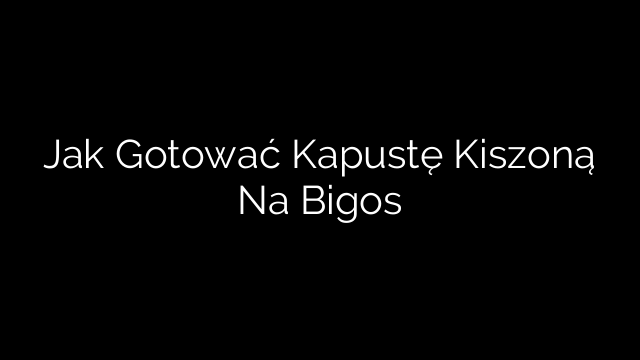 Jak Gotować Kapustę Kiszoną Na Bigos