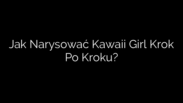 Jak Narysować Kawaii Girl Krok Po Kroku?