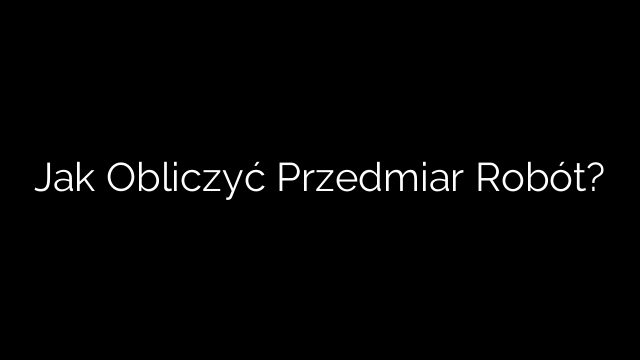 Jak Obliczyć Przedmiar Robót?