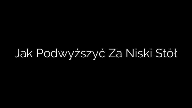 Jak Podwyższyć Za Niski Stół