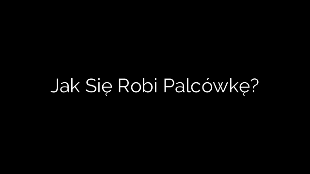 Jak Się Robi Palcówkę?