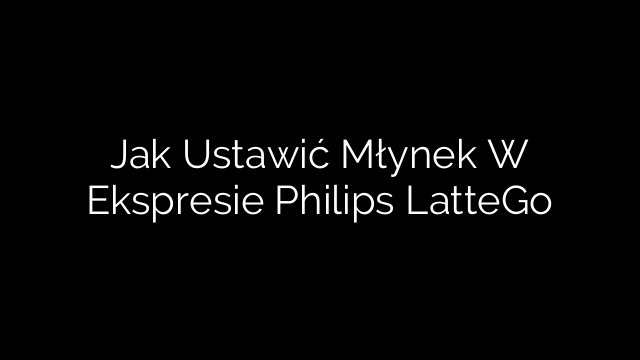 Jak Ustawić Młynek W Ekspresie Philips LatteGo