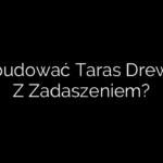 Jak Zbudować Taras Drewniany Z Zadaszeniem?