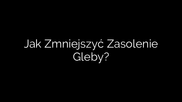 Jak Zmniejszyć Zasolenie Gleby?