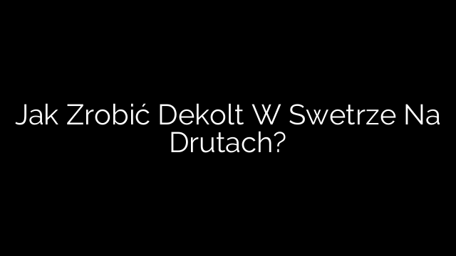Jak Zrobić Dekolt W Swetrze Na Drutach?