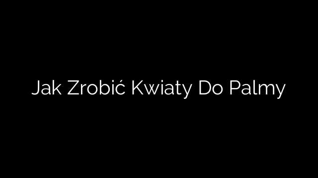 Jak Zrobić Kwiaty Do Palmy