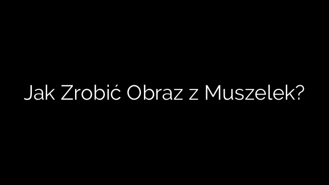 Jak Zrobić Obraz z Muszelek?