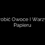 Jak Zrobić Owoce I Warzywa Z Papieru