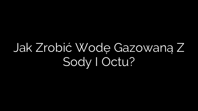Jak Zrobić Wodę Gazowaną Z Sody I Octu?