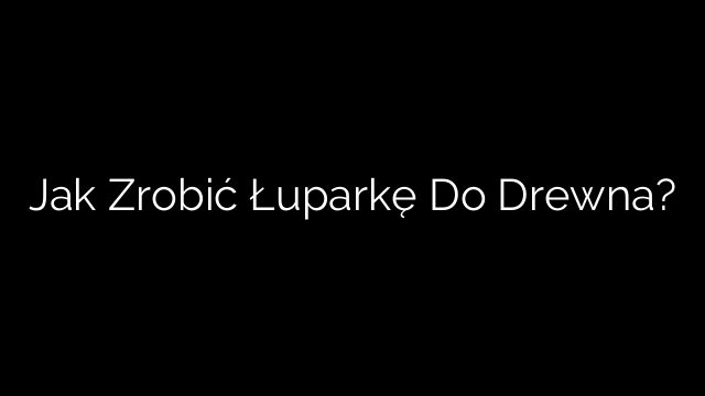 Jak Zrobić Łuparkę Do Drewna?