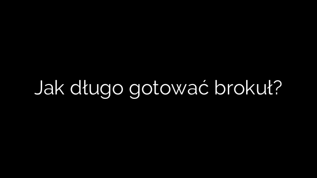 Jak długo gotować brokuł?