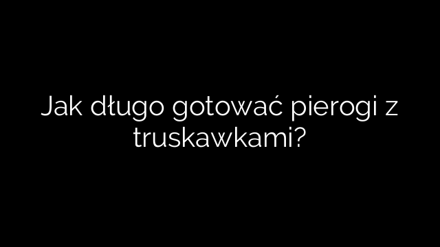 Jak długo gotować pierogi z truskawkami?