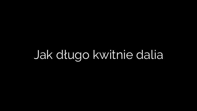 Jak długo kwitnie dalia