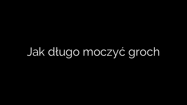 Jak długo moczyć groch