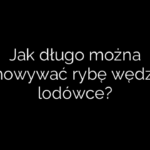 Jak długo można przechowywać rybę wędzoną w lodówce?