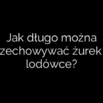 Jak długo można przechowywać żurek w lodówce?