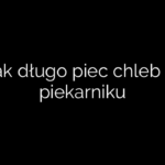 Jak długo piec chleb w piekarniku