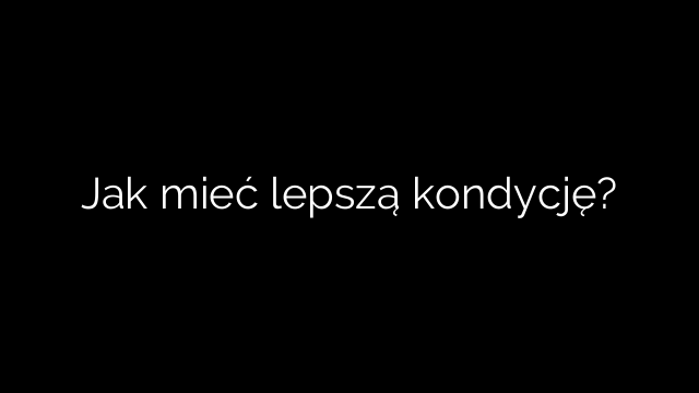 Jak mieć lepszą kondycję?