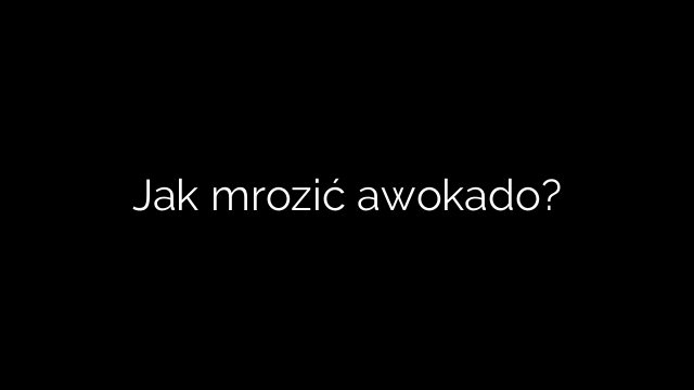 Jak mrozić awokado?