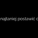 Jak najtaniej postawić dom