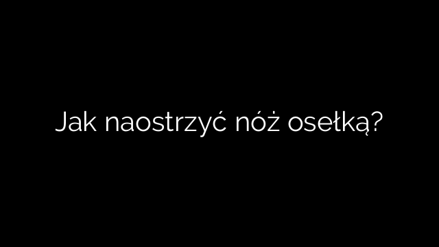 Jak naostrzyć nóż osełką?