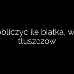 Jak obliczyć ile białka, węgli i tłuszczów