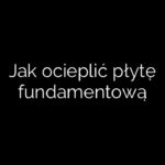 Jak ocieplić płytę fundamentową