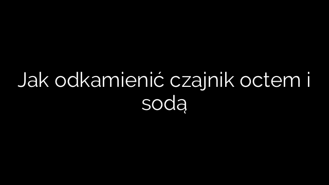 Jak odkamienić czajnik octem i sodą