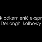 Jak odkamienić ekspres DeLonghi kolbowy