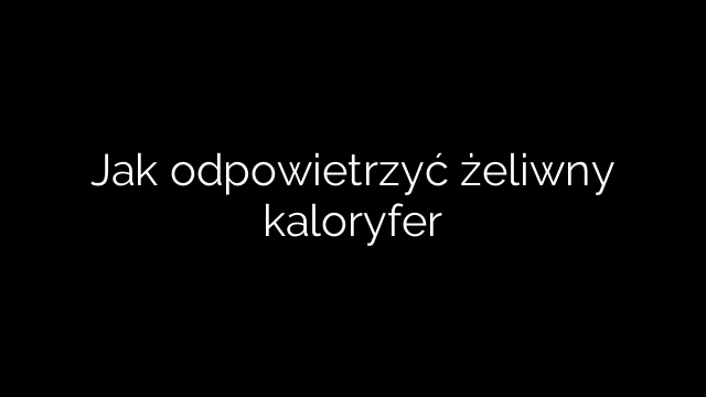 Jak odpowietrzyć żeliwny kaloryfer