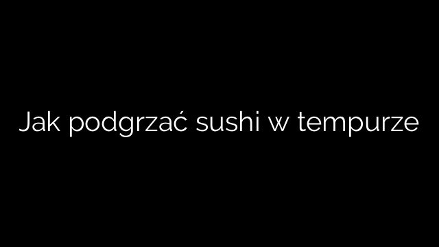 Jak podgrzać sushi w tempurze
