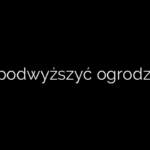 Jak podwyższyć ogrodzenie