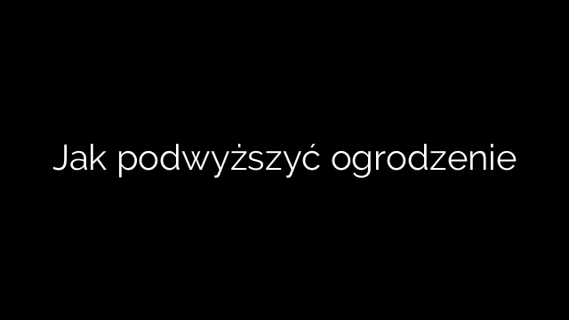 Jak podwyższyć ogrodzenie