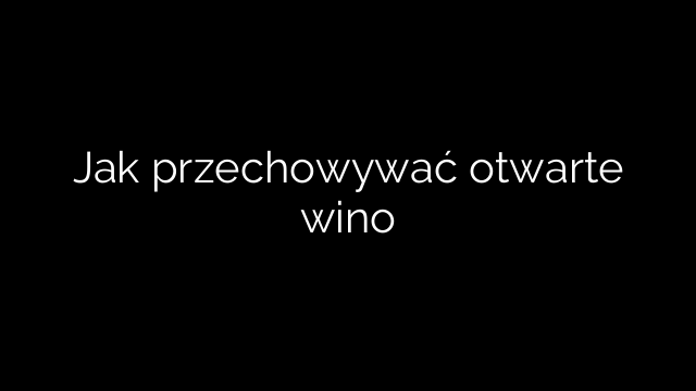Jak przechowywać otwarte wino