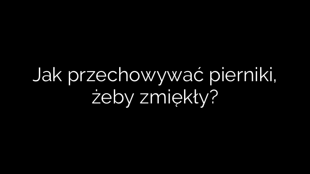 Jak przechowywać pierniki, żeby zmiękły?