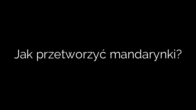 Jak przetworzyć mandarynki?
