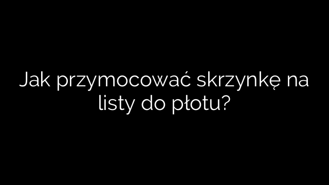 Jak przymocować skrzynkę na listy do płotu?