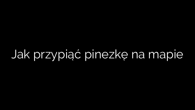 Jak przypiąć pinezkę na mapie