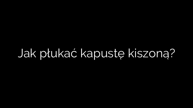 Jak płukać kapustę kiszoną?
