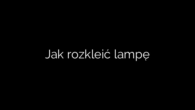 Jak rozkleić lampę
