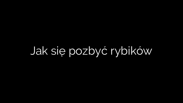 Jak się pozbyć rybików