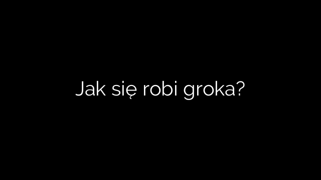 Jak się robi groka?
